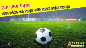 Top các ứng dụng xem bóng đá chất lượng cao hiện nay